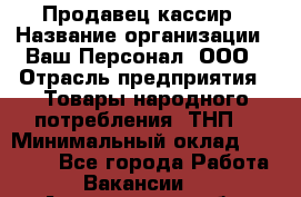 Продавец-кассир › Название организации ­ Ваш Персонал, ООО › Отрасль предприятия ­ Товары народного потребления (ТНП) › Минимальный оклад ­ 15 000 - Все города Работа » Вакансии   . Астраханская обл.,Астрахань г.